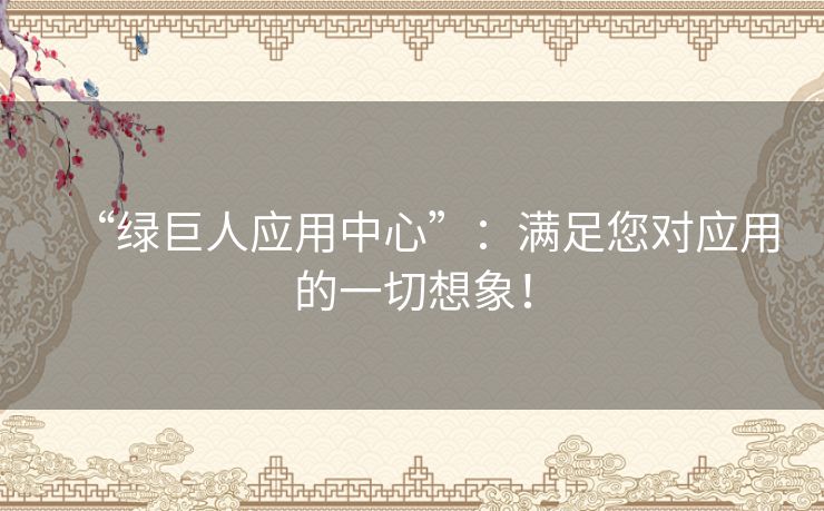 “绿巨人应用中心”：满足您对应用的一切想象！