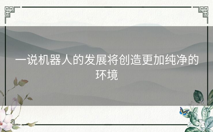 一说机器人的发展将创造更加纯净的环境