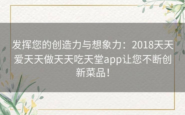 发挥您的创造力与想象力：2018天天爱天天做天天吃天堂app让您不断创新菜品！