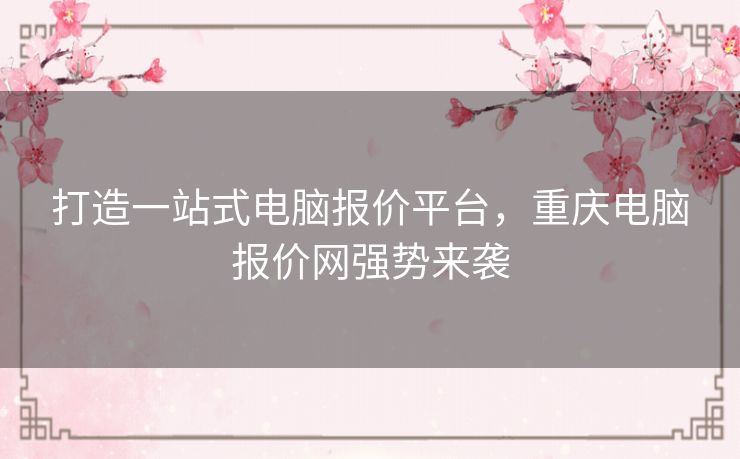 打造一站式电脑报价平台，重庆电脑报价网强势来袭