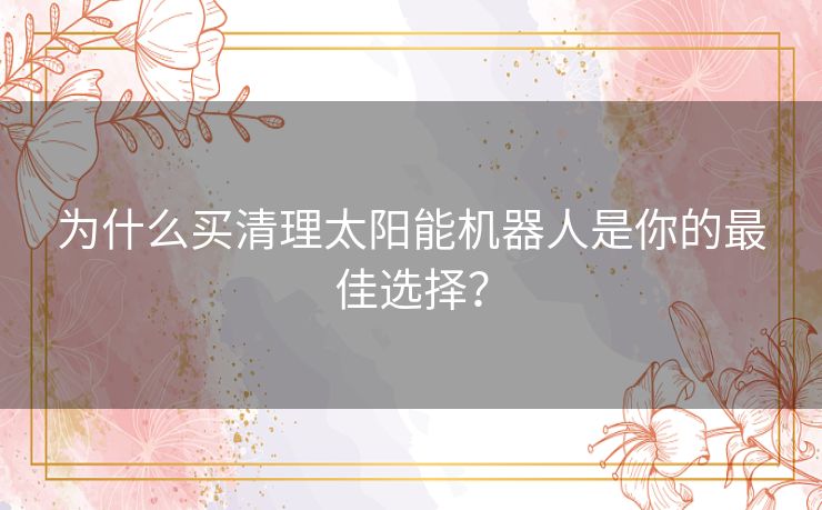 为什么买清理太阳能机器人是你的最佳选择？