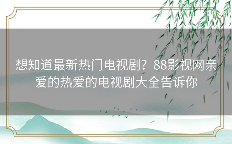 想知道最新热门电视剧？88影视网亲爱的热爱的电视剧大全告诉你