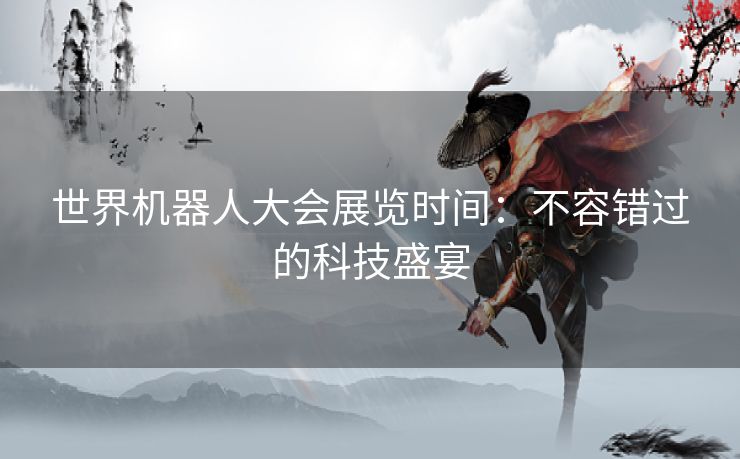 世界机器人大会展览时间：不容错过的科技盛宴