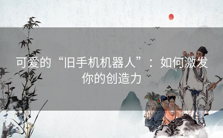 可爱的“旧手机机器人”：如何激发你的创造力