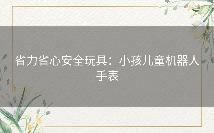 省力省心安全玩具：小孩儿童机器人手表