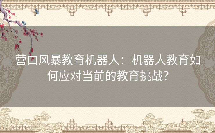 营口风暴教育机器人：机器人教育如何应对当前的教育挑战？