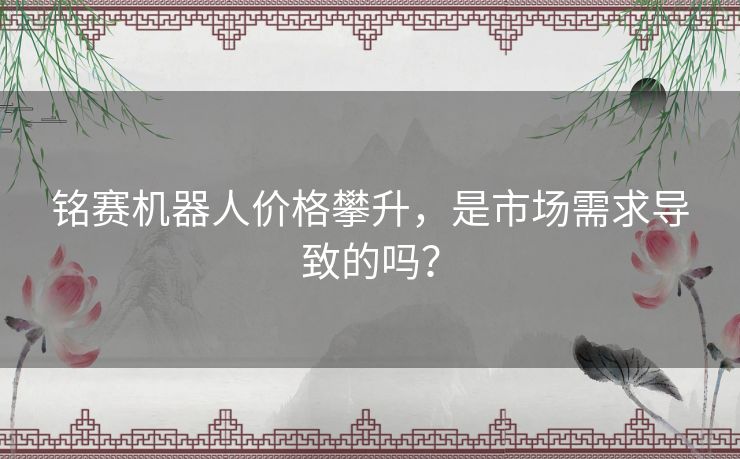 铭赛机器人价格攀升，是市场需求导致的吗？