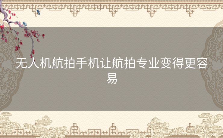 无人机航拍手机让航拍专业变得更容易