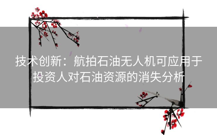 技术创新：航拍石油无人机可应用于投资人对石油资源的消失分析