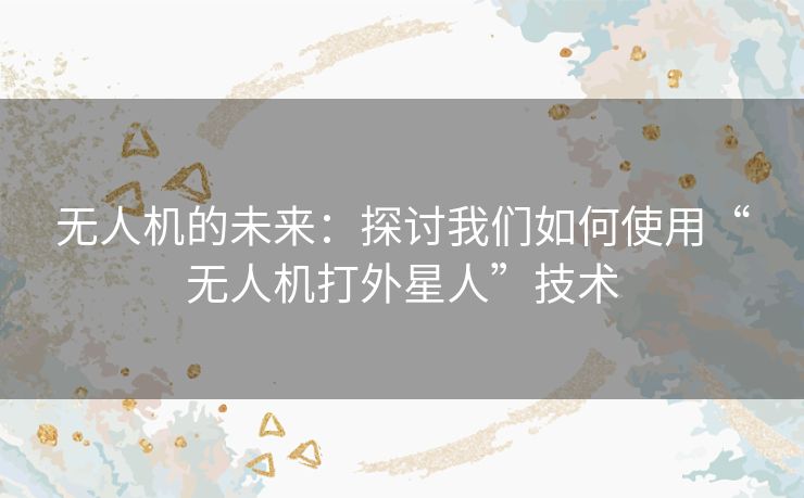 无人机的未来：探讨我们如何使用“无人机打外星人”技术