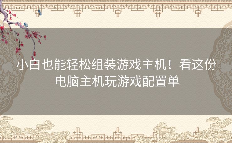 小白也能轻松组装游戏主机！看这份电脑主机玩游戏配置单