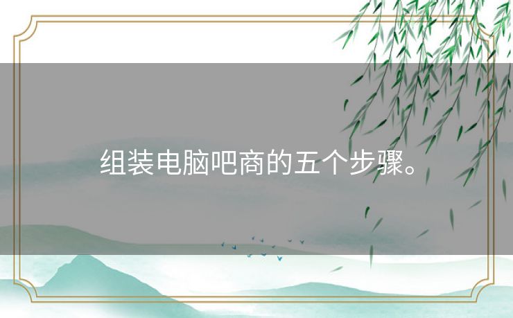 组装电脑吧商的五个步骤。