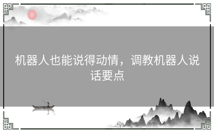 机器人也能说得动情，调教机器人说话要点