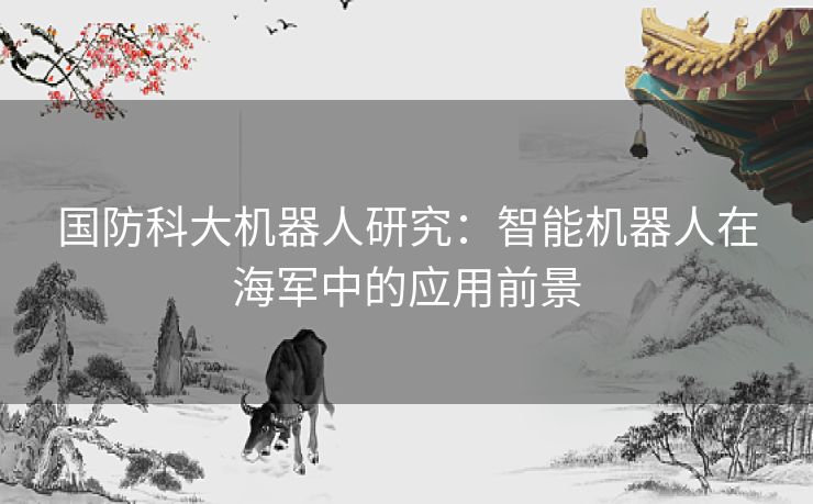 国防科大机器人研究：智能机器人在海军中的应用前景