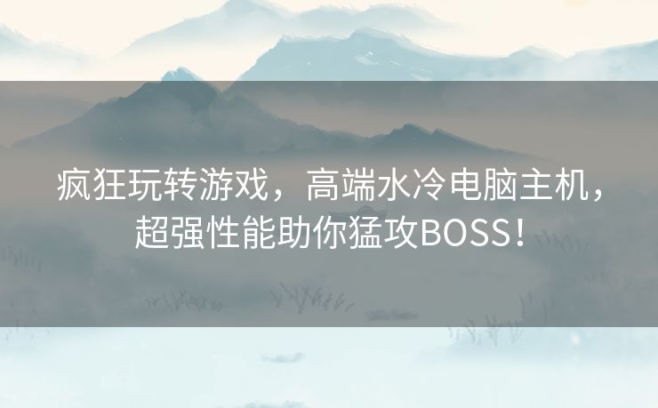 疯狂玩转游戏，高端水冷电脑主机，超强性能助你猛攻BOSS！