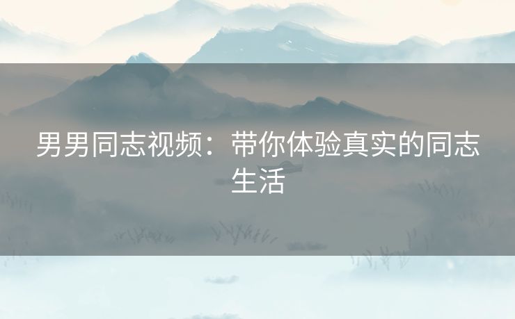男男同志视频：带你体验真实的同志生活