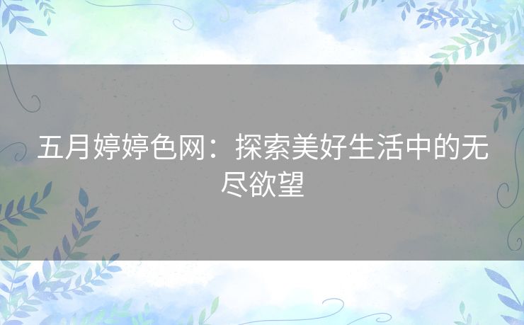五月婷婷色网：探索美好生活中的无尽欲望