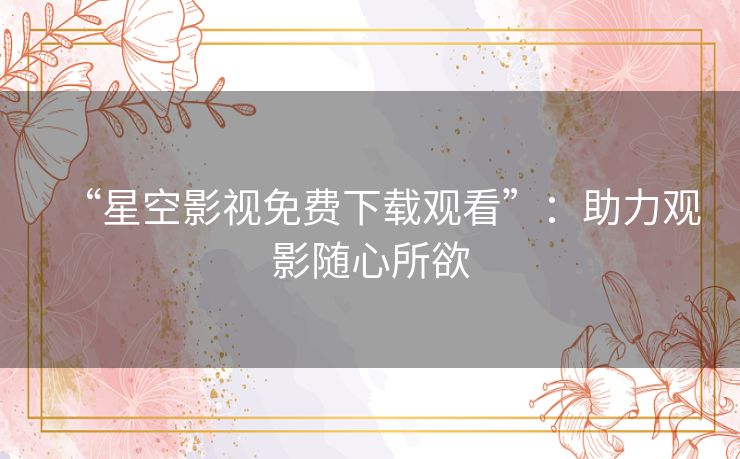“星空影视免费下载观看”：助力观影随心所欲