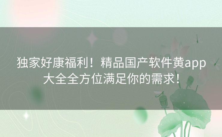 独家好康福利！精品国产软件黄app大全全方位满足你的需求！