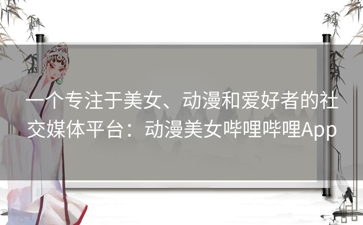一个专注于美女、动漫和爱好者的社交媒体平台：动漫美女哔哩哔哩App