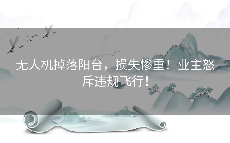 无人机掉落阳台，损失惨重！业主怒斥违规飞行！