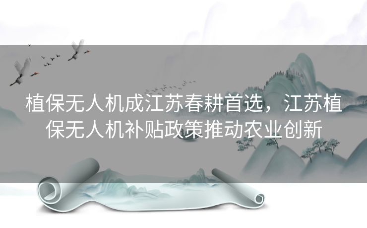 植保无人机成江苏春耕首选，江苏植保无人机补贴政策推动农业创新