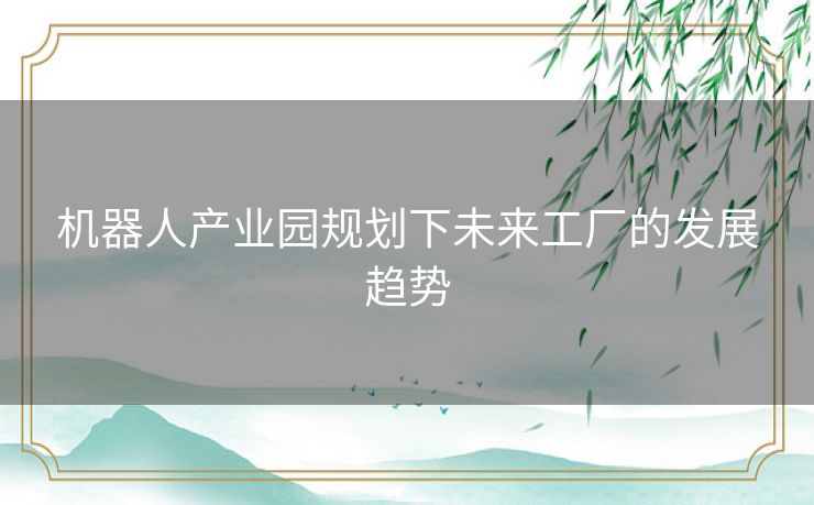 机器人产业园规划下未来工厂的发展趋势