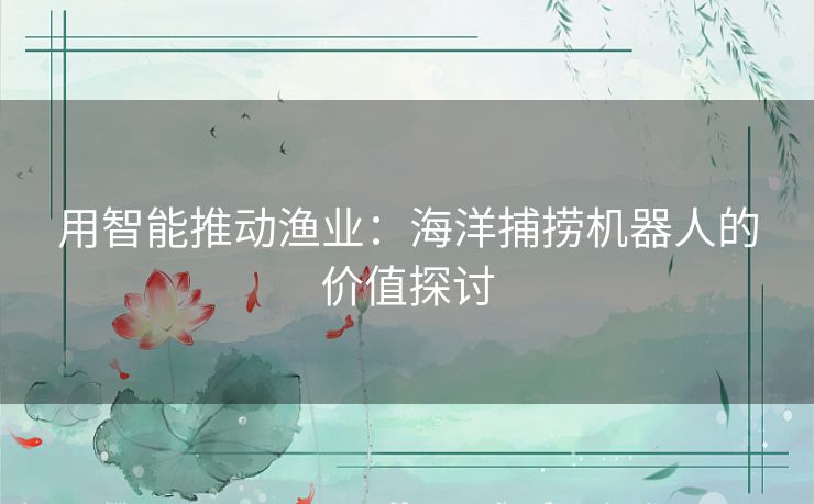 用智能推动渔业：海洋捕捞机器人的价值探讨