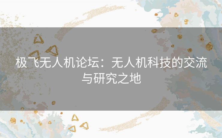 极飞无人机论坛：无人机科技的交流与研究之地