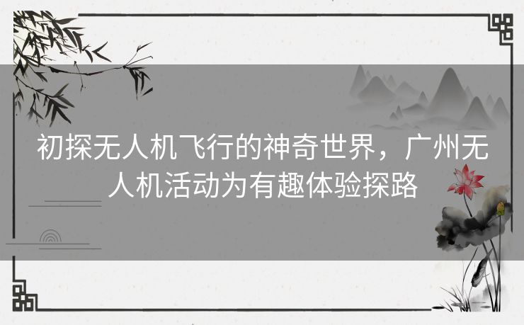 初探无人机飞行的神奇世界，广州无人机活动为有趣体验探路