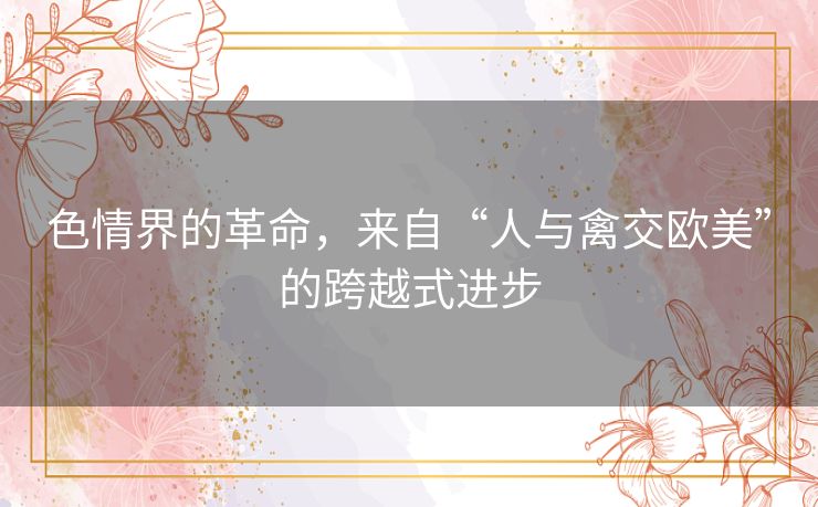 色情界的革命，来自“人与禽交欧美”的跨越式进步