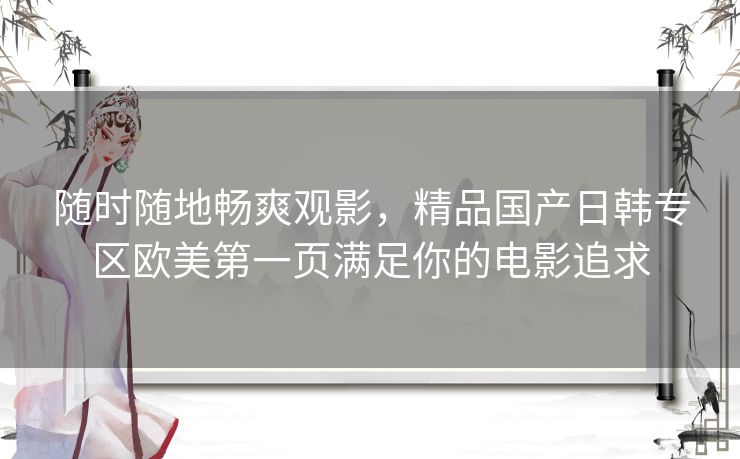随时随地畅爽观影，精品国产日韩专区欧美第一页满足你的电影追求