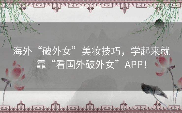 海外“破外女”美妆技巧，学起来就靠“看国外破外女”APP！
