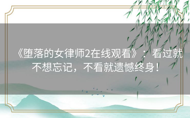 《堕落的女律师2在线观看》：看过就不想忘记，不看就遗憾终身！