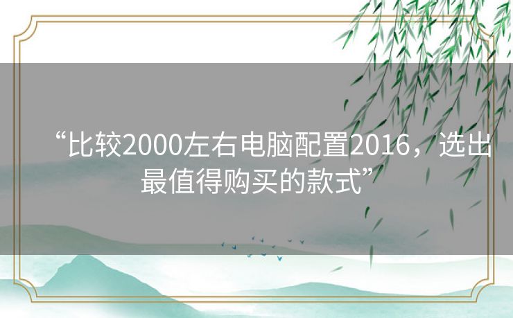 “比较2000左右电脑配置2016，选出最值得购买的款式”
