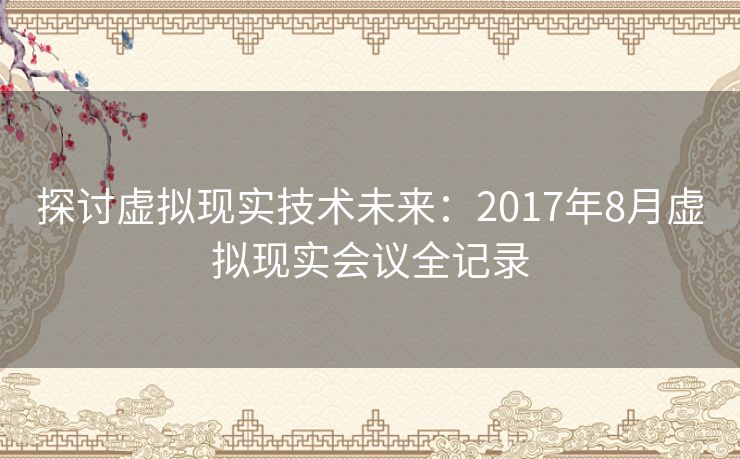探讨虚拟现实技术未来：2017年8月虚拟现实会议全记录