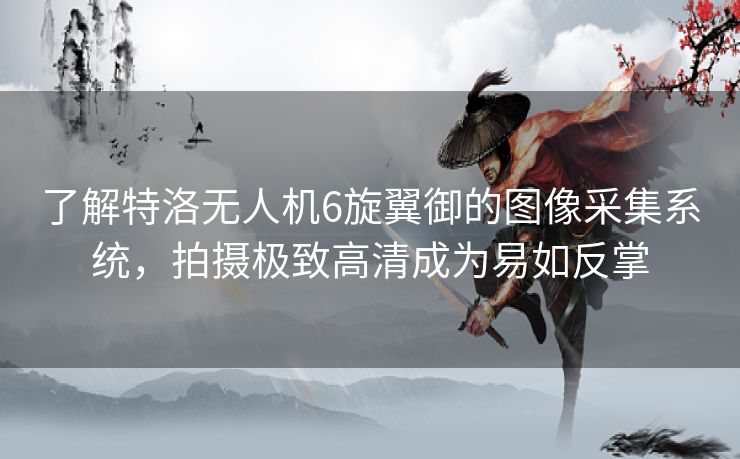 了解特洛无人机6旋翼御的图像采集系统，拍摄极致高清成为易如反掌