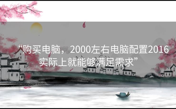 “购买电脑，2000左右电脑配置2016实际上就能够满足需求”