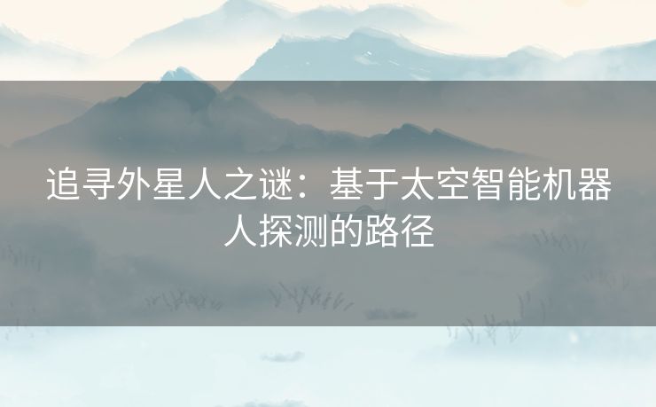 追寻外星人之谜：基于太空智能机器人探测的路径