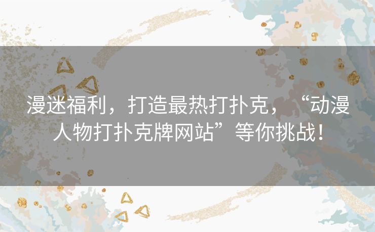 漫迷福利，打造最热打扑克，“动漫人物打扑克牌网站”等你挑战！