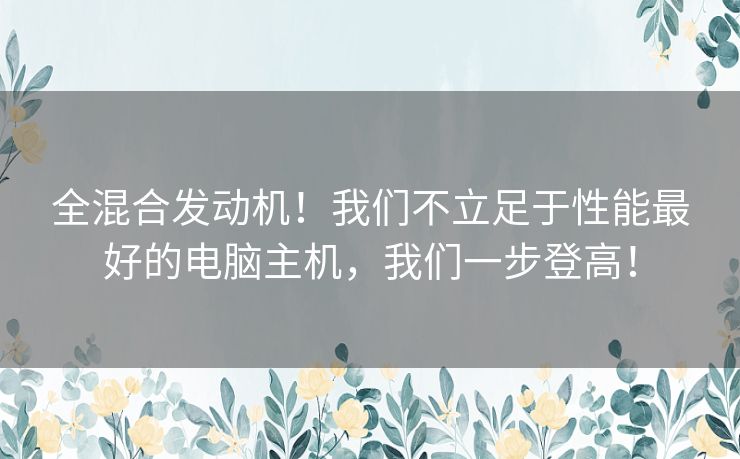 全混合发动机！我们不立足于性能最好的电脑主机，我们一步登高！