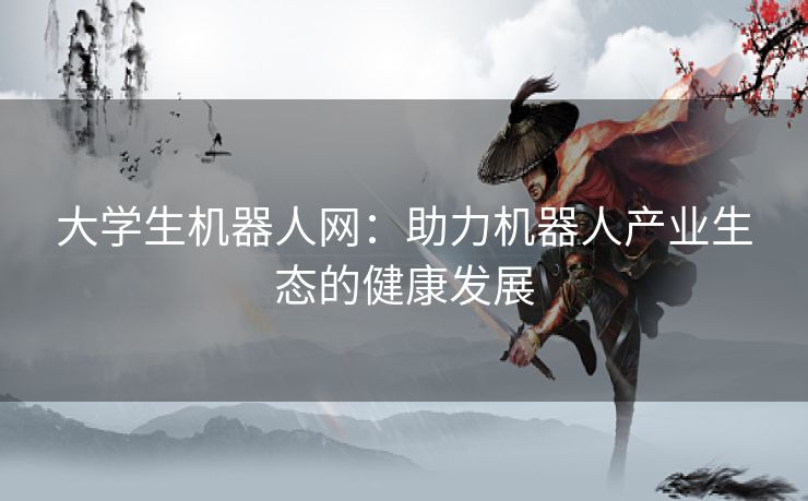 大学生机器人网：助力机器人产业生态的健康发展