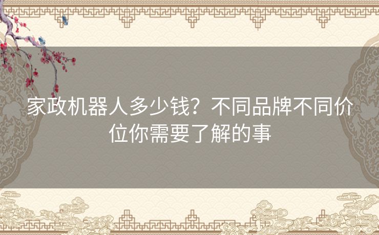 家政机器人多少钱？不同品牌不同价位你需要了解的事