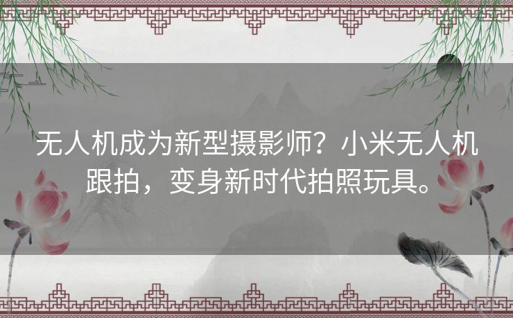 无人机成为新型摄影师？小米无人机跟拍，变身新时代拍照玩具。