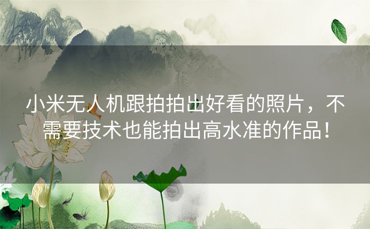 小米无人机跟拍拍出好看的照片，不需要技术也能拍出高水准的作品！