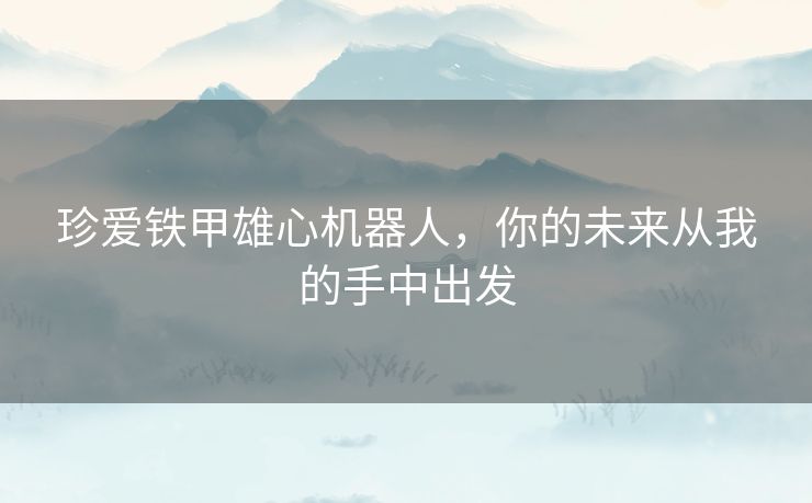 珍爱铁甲雄心机器人，你的未来从我的手中出发